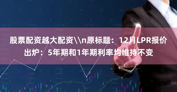 股票配资越大配资\n原标题：12月LPR报价出炉：5年期和1年期利率均维持不变