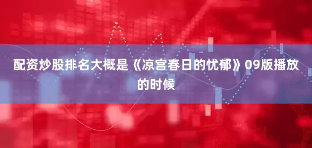 配资炒股排名大概是《凉宫春日的忧郁》09版播放的时候