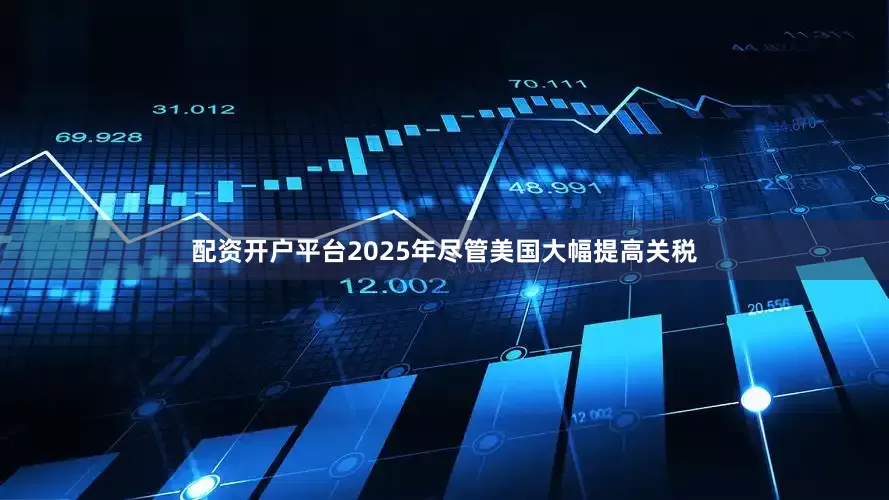 配资开户平台2025年尽管美国大幅提高关税