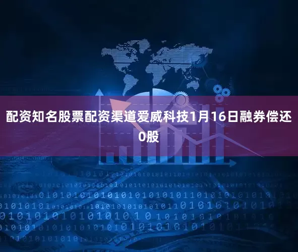 配资知名股票配资渠道爱威科技1月16日融券偿还0股