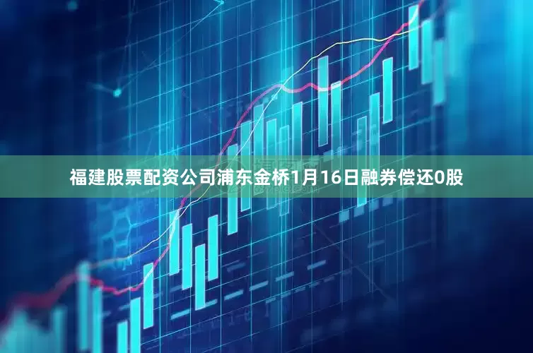 福建股票配资公司浦东金桥1月16日融券偿还0股
