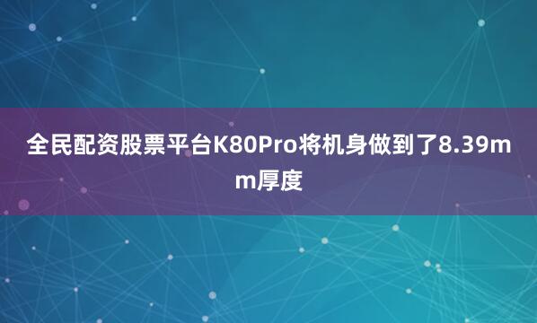 全民配资股票平台K80Pro将机身做到了8.39mm厚度