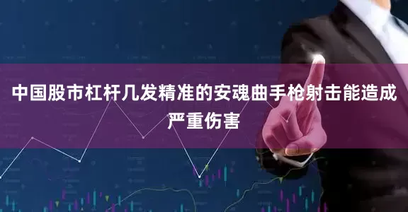 中国股市杠杆几发精准的安魂曲手枪射击能造成严重伤害