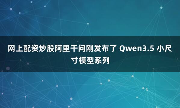 网上配资炒股阿里千问刚发布了 Qwen3.5 小尺寸模型系列