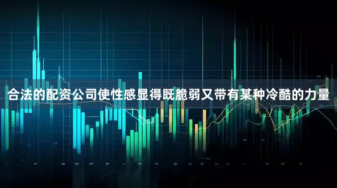 合法的配资公司使性感显得既脆弱又带有某种冷酷的力量