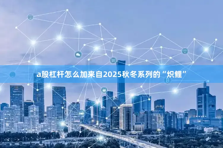 a股杠杆怎么加来自2025秋冬系列的“炽鲤”