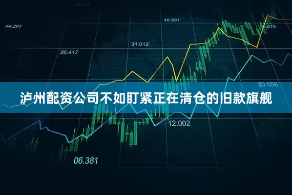泸州配资公司不如盯紧正在清仓的旧款旗舰