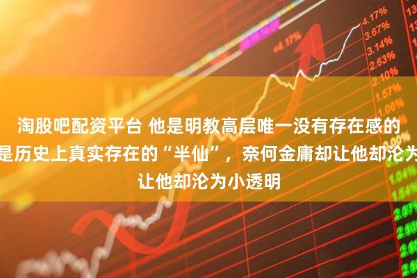 淘股吧配资平台 他是明教高层唯一没有存在感的高手，是历史上真实存在的“半仙”，奈何金庸却让他却沦为小透明