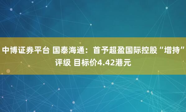 中博证券平台 国泰海通：首予超盈国际控股“增持”评级 目标价4.42港元