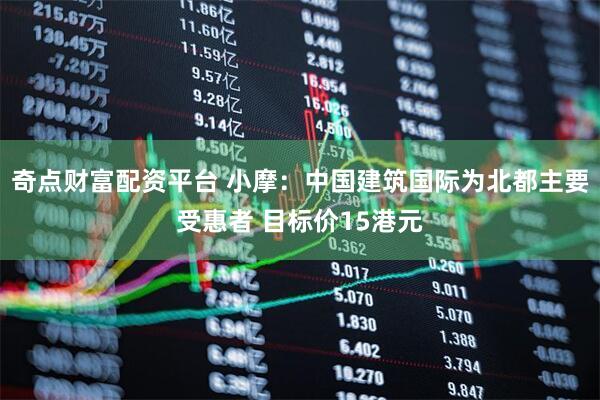 奇点财富配资平台 小摩：中国建筑国际为北都主要受惠者 目标价15港元