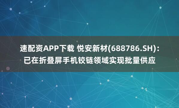速配资APP下载 悦安新材(688786.SH)：已在折叠屏手机铰链领域实现批量供应