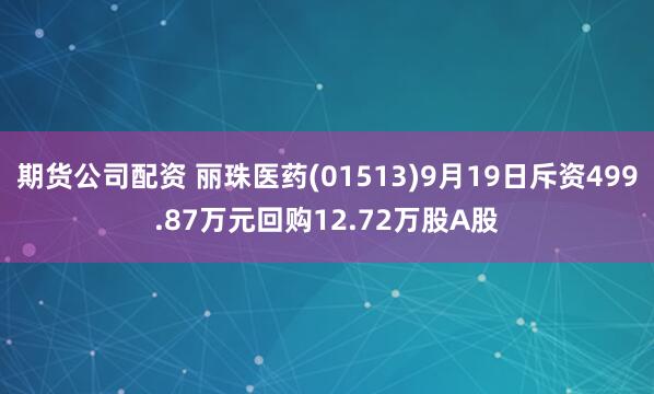 期货公司配资 丽珠医药(01513)9月19日斥资499.87万元回购12.72万股A股