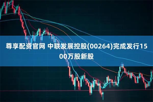 尊享配资官网 中联发展控股(00264)完成发行1500万股新股