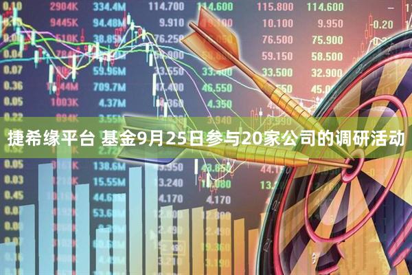捷希缘平台 基金9月25日参与20家公司的调研活动