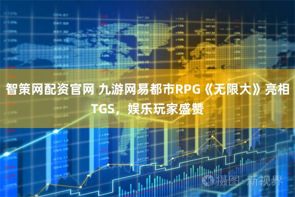 智策网配资官网 九游网易都市RPG《无限大》亮相TGS，娱乐玩家盛赞