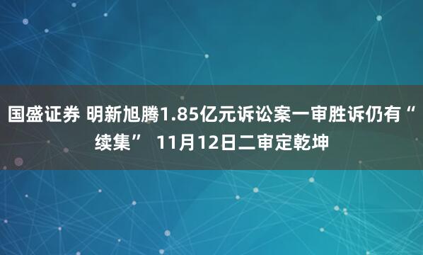 国盛证券 明新旭腾1.85亿元诉讼案一审胜诉仍有“续集”  11月12日二审定乾坤