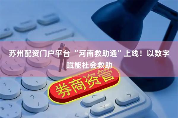 苏州配资门户平台 “河南救助通”上线！以数字赋能社会救助