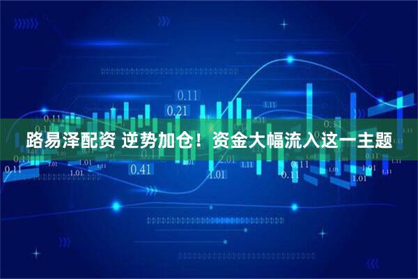 路易泽配资 逆势加仓！资金大幅流入这一主题