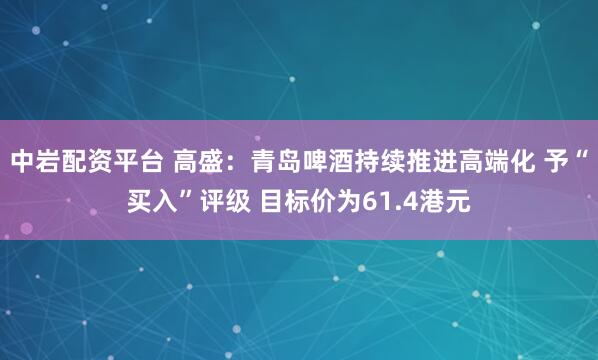 中岩配资平台 高盛：青岛啤酒持续推进高端化 予“买入”评级 目标价为61.4港元