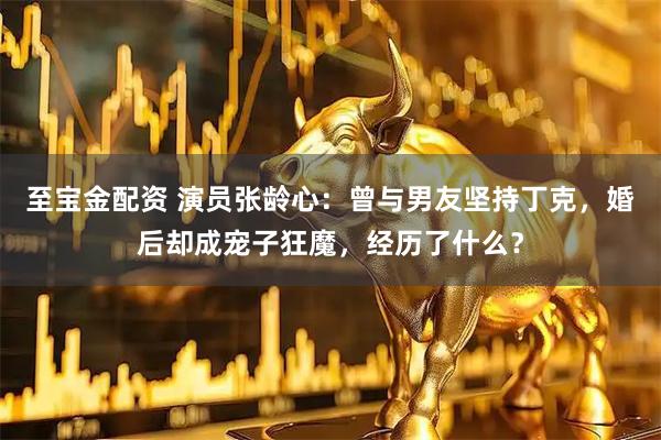 至宝金配资 演员张龄心：曾与男友坚持丁克，婚后却成宠子狂魔，经历了什么？