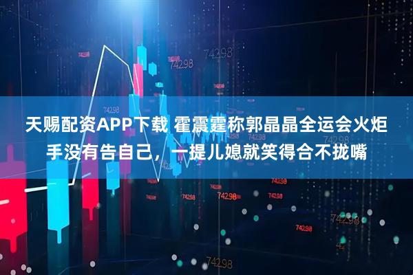 天赐配资APP下载 霍震霆称郭晶晶全运会火炬手没有告自己，一提儿媳就笑得合不拢嘴