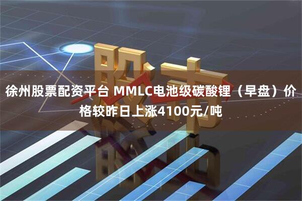 徐州股票配资平台 MMLC电池级碳酸锂（早盘）价格较昨日上涨4100元/吨