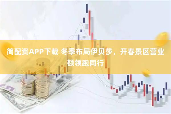 简配资APP下载 冬季布局伊贝莎，开春景区营业额领跑同行