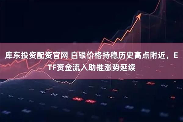 库东投资配资官网 白银价格持稳历史高点附近，ETF资金流入助推涨势延续