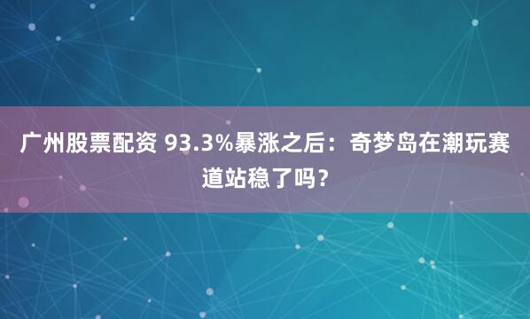 广州股票配资 93.3%暴涨之后：奇梦岛在潮玩赛道站稳了吗？