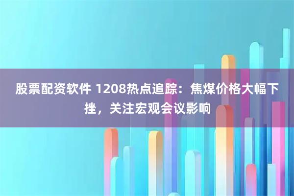 股票配资软件 1208热点追踪：焦煤价格大幅下挫，关注宏观会议影响