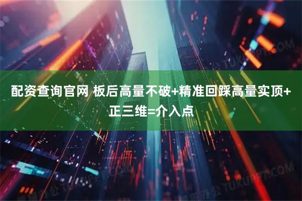配资查询官网 板后高量不破+精准回踩高量实顶+正三维=介入点