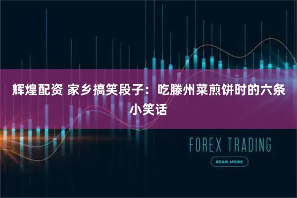 辉煌配资 家乡搞笑段子：吃滕州菜煎饼时的六条小笑话