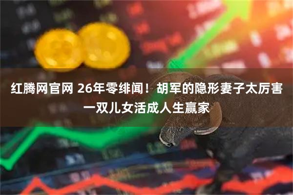 红腾网官网 26年零绯闻！胡军的隐形妻子太厉害一双儿女活成人生赢家