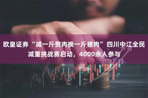欧皇证券 “减一斤赘肉换一斤猪肉” 四川中江全民减重挑战赛启动，4000余人参与