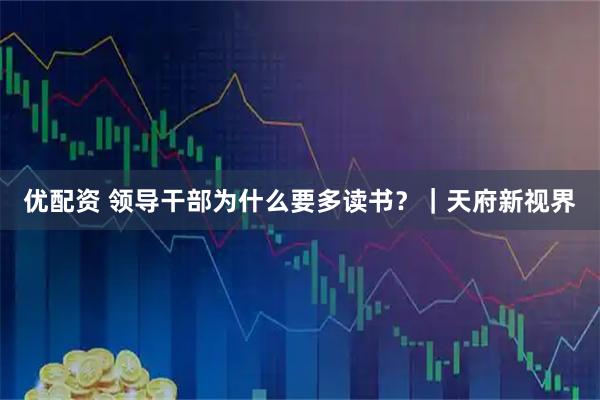 优配资 领导干部为什么要多读书？｜天府新视界