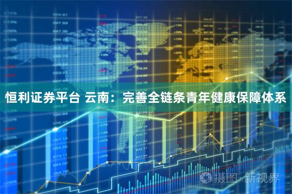 恒利证券平台 云南：完善全链条青年健康保障体系