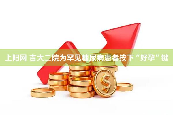 上阳网 吉大二院为罕见糖尿病患者按下“好孕”键