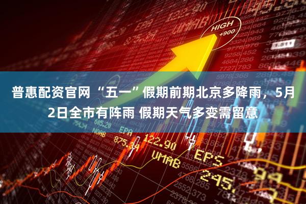 普惠配资官网 “五一”假期前期北京多降雨，5月2日全市有阵雨 假期天气多变需留意