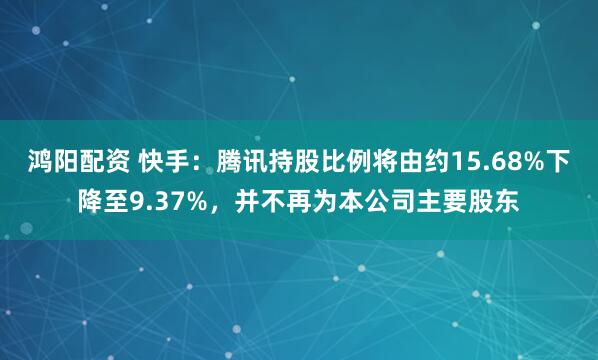 鸿阳配资 快手：腾讯持股比例将由约15.68%下降至9.37%，并不再为本公司主要股东
