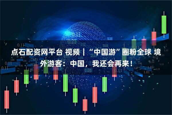 点石配资网平台 视频｜“中国游”圈粉全球 境外游客：中国，我还会再来！